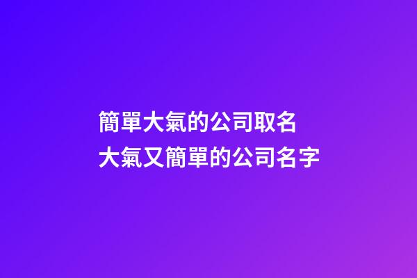 簡單大氣的公司取名 大氣又簡單的公司名字-第1張-公司起名-玄機派